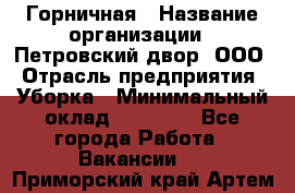 Горничная › Название организации ­ Петровский двор, ООО › Отрасль предприятия ­ Уборка › Минимальный оклад ­ 15 000 - Все города Работа » Вакансии   . Приморский край,Артем г.